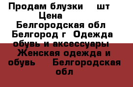 Продам блузки (2 шт) › Цена ­ 300 - Белгородская обл., Белгород г. Одежда, обувь и аксессуары » Женская одежда и обувь   . Белгородская обл.